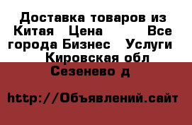 Доставка товаров из Китая › Цена ­ 100 - Все города Бизнес » Услуги   . Кировская обл.,Сезенево д.